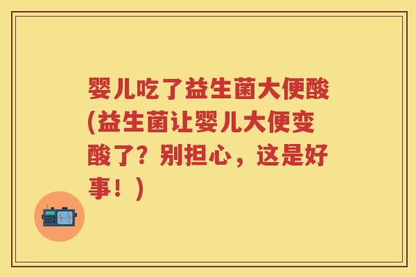 婴儿吃了益生菌大便酸(益生菌让婴儿大便变酸了？别担心，这是好事！)