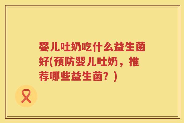 婴儿吐奶吃什么益生菌好(婴儿吐奶,推荐哪些益生菌?) 婴儿吐奶吃什么益生菌好(婴儿吐奶,推荐哪些益生菌?)