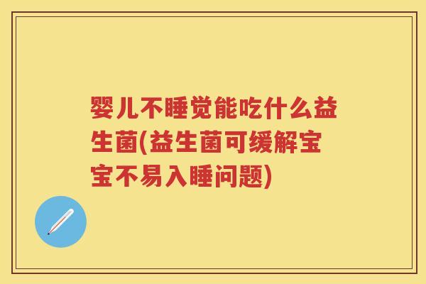婴儿不睡觉能吃什么益生菌(益生菌可缓解宝宝不易入睡问题) 婴儿不睡觉能吃什么益生菌(益生菌可缓解宝宝不易入睡问题)