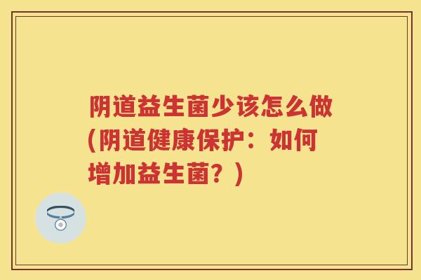 益生菌少该怎么做(健康保护：如何增加益生菌？)