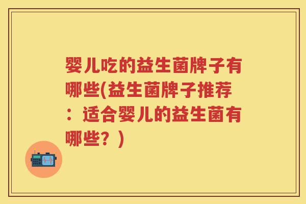 婴儿吃的益生菌牌子有哪些(益生菌牌子推荐:适合婴儿的益生菌有哪些?) 婴儿吃的益生菌牌子有哪些(益生菌牌子推荐:适合婴儿的益生菌有哪些?)