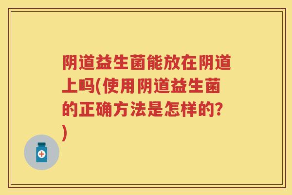 益生菌能放在上吗(使用益生菌的正确方法是怎样的？)