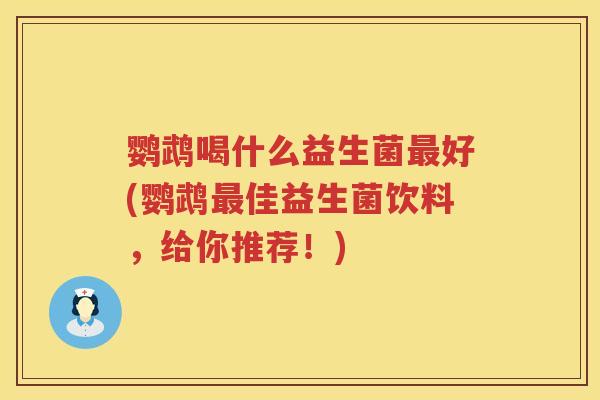 鹦鹉喝什么益生菌好(鹦鹉佳益生菌饮料,给你推荐!) 鹦鹉喝什么益生菌好(鹦鹉佳益生菌饮料,给你推荐!)