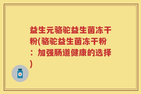 益生元骆驼益生菌冻干粉(骆驼益生菌冻干粉:加强肠道健康的选择) 益生元骆驼益生菌冻干粉(骆驼益生菌冻干粉:加强肠道健康的选择)