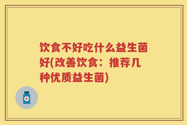 饮食不好吃什么益生菌好(改善饮食：推荐几种优质益生菌)