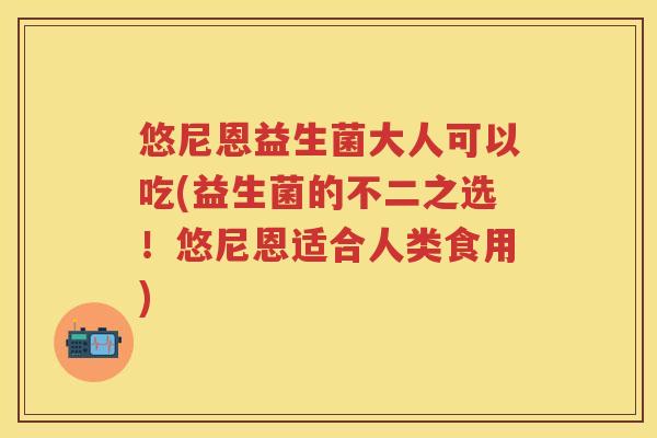 悠尼恩益生菌大人可以吃(益生菌的不二之选!悠尼恩适合人类食用) 悠尼恩益生菌大人可以吃(益生菌的不二之选!悠尼恩适合人类食用)