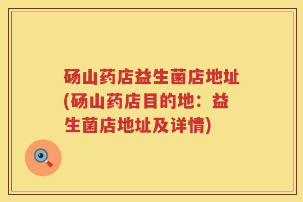 砀山药店益生菌店地址(砀山药店目的地：益生菌店地址及详情)