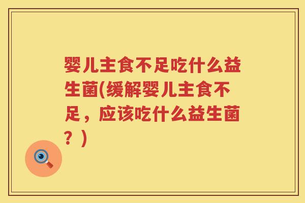 婴儿主食不足吃什么益生菌(缓解婴儿主食不足,应该吃什么益生菌?) 婴儿主食不足吃什么益生菌(缓解婴儿主食不足,应该吃什么益生菌?)