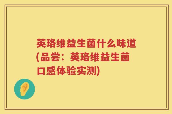 英珞维益生菌什么味道(品尝:英珞维益生菌口感体验实测) 英珞维益生菌什么味道(品尝:英珞维益生菌口感体验实测)