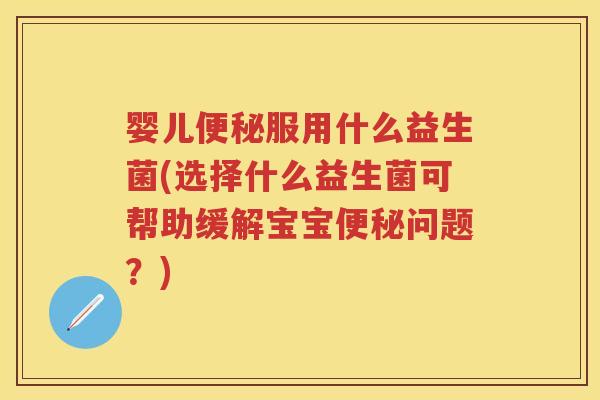 婴儿服用什么益生菌(选择什么益生菌可帮助缓解宝宝问题?) 婴儿服用什么益生菌(选择什么益生菌可帮助缓解宝宝问题?)