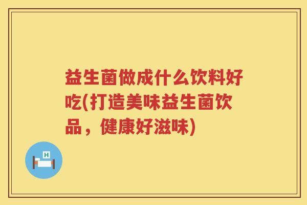 益生菌做成什么饮料好吃(打造美味益生菌饮品,健康好滋味) 益生菌做成什么饮料好吃(打造美味益生菌饮品,健康好滋味)