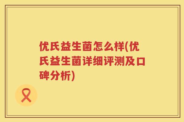 优氏益生菌怎么样(优氏益生菌详细评测及口碑分析) 优氏益生菌怎么样(优氏益生菌详细评测及口碑分析)