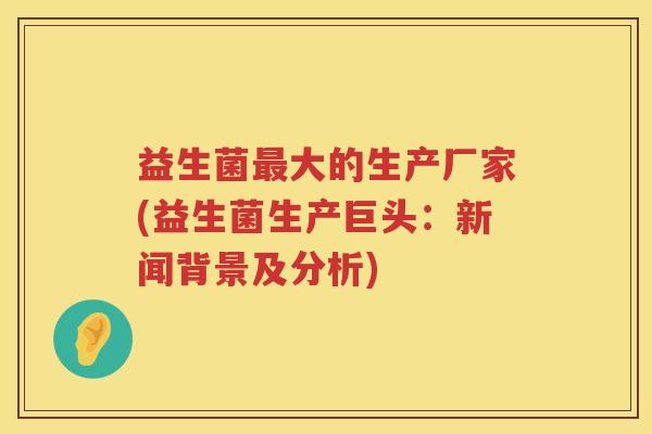 益生菌大的生产厂家(益生菌生产巨头:新闻背景及分析) 益生菌大的生产厂家(益生菌生产巨头:新闻背景及分析)