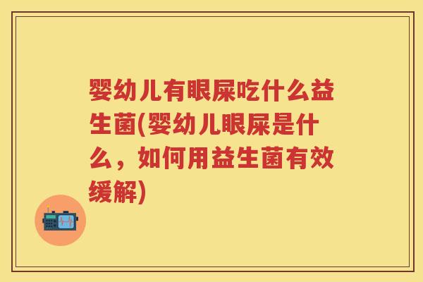 婴幼儿有眼屎吃什么益生菌(婴幼儿眼屎是什么,如何用益生菌有效缓解) 婴幼儿有眼屎吃什么益生菌(婴幼儿眼屎是什么,如何用益生菌有效缓解)