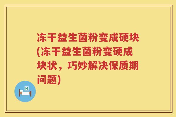 冻干益生菌粉变成硬块(冻干益生菌粉变硬成块状，巧妙解决保质期问题)
