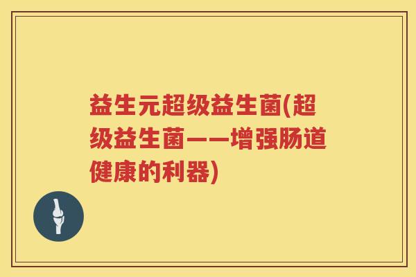 益生元超级益生菌(超级益生菌——增强肠道健康的利器)