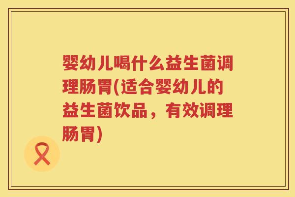 婴幼儿喝什么益生菌调理肠胃(适合婴幼儿的益生菌饮品,有效调理肠胃) 婴幼儿喝什么益生菌调理肠胃(适合婴幼儿的益生菌饮品,有效调理肠胃)