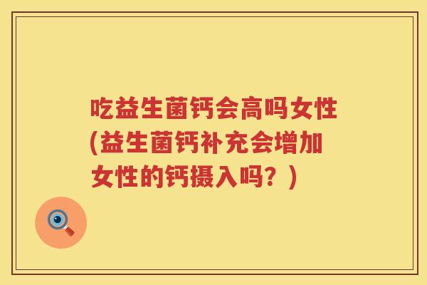 吃益生菌钙会高吗女性(益生菌钙补充会增加女性的钙摄入吗?) 吃益生菌钙会高吗女性(益生菌钙补充会增加女性的钙摄入吗?)