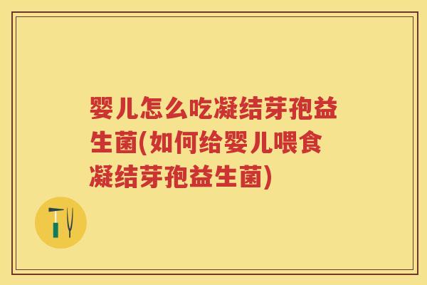 婴儿怎么吃凝结芽孢益生菌(如何给婴儿喂食凝结芽孢益生菌)