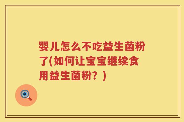 婴儿怎么不吃益生菌粉了(如何让宝宝继续食用益生菌粉？)