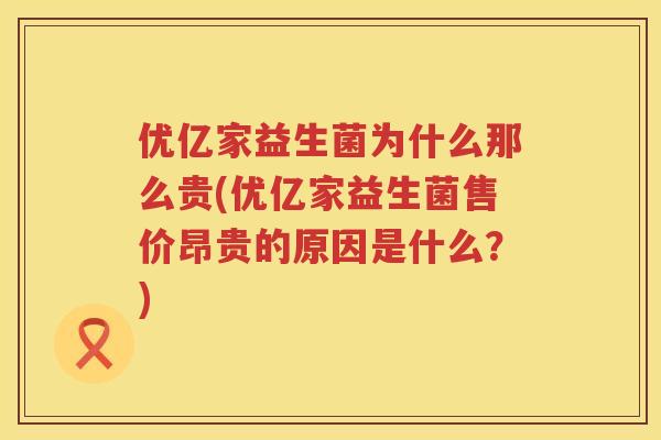 优亿家益生菌为什么那么贵(优亿家益生菌售价昂贵的原因是什么?) 优亿家益生菌为什么那么贵(优亿家益生菌售价昂贵的原因是什么?)