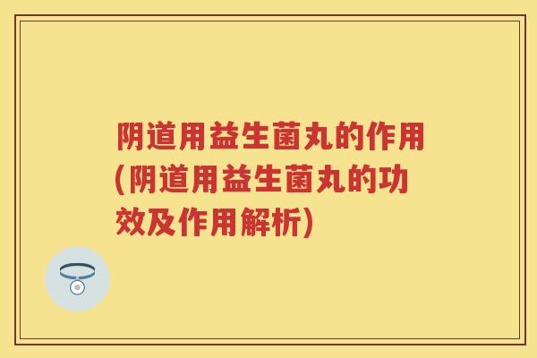 用益生菌丸的作用(用益生菌丸的功效及作用解析)