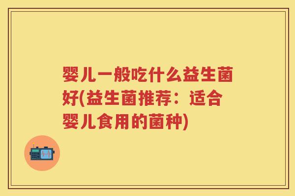 婴儿一般吃什么益生菌好(益生菌推荐:适合婴儿食用的菌种) 婴儿一般吃什么益生菌好(益生菌推荐:适合婴儿食用的菌种)