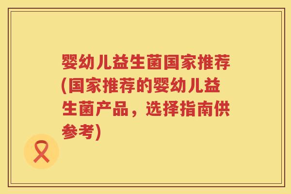婴幼儿益生菌国家推荐(国家推荐的婴幼儿益生菌产品,选择指南供参考) 婴幼儿益生菌国家推荐(国家推荐的婴幼儿益生菌产品,选择指南供参考)