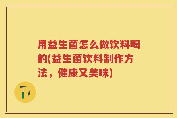 用益生菌怎么做饮料喝的(益生菌饮料制作方法,健康又美味) 用益生菌怎么做饮料喝的(益生菌饮料制作方法,健康又美味)