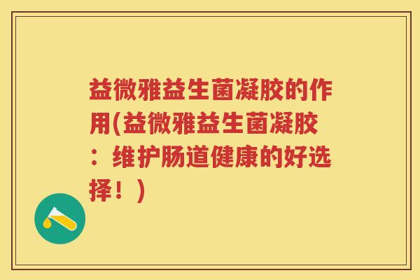 益微雅益生菌凝胶的作用(益微雅益生菌凝胶:维护肠道健康的好选择!) 益微雅益生菌凝胶的作用(益微雅益生菌凝胶:维护肠道健康的好选择!)