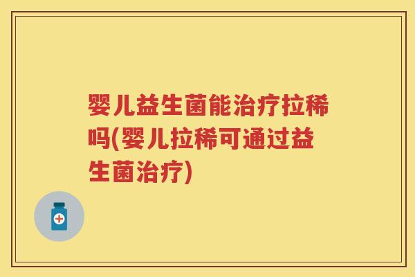 婴儿益生菌能拉稀吗(婴儿拉稀可通过益生菌)