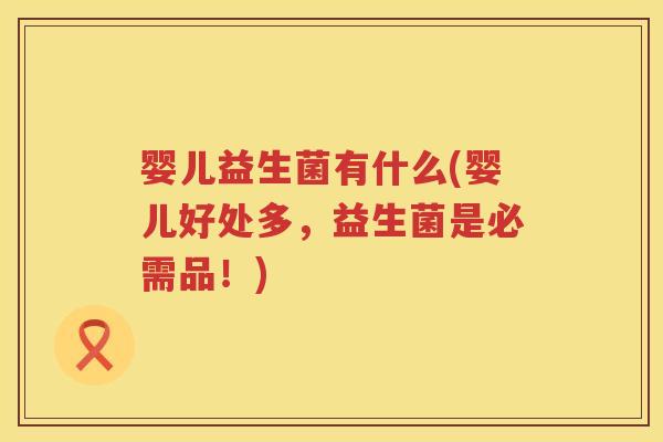 婴儿益生菌有什么(婴儿好处多,益生菌是必需品!) 婴儿益生菌有什么(婴儿好处多,益生菌是必需品!)