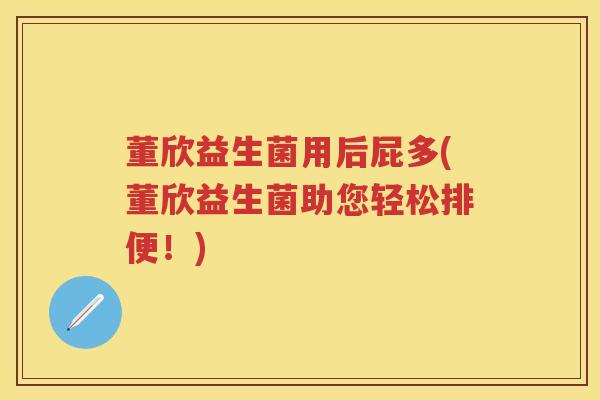 董欣益生菌用后屁多(董欣益生菌助您轻松排便！)