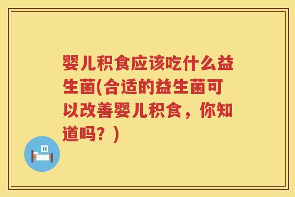 婴儿积食应该吃什么益生菌(合适的益生菌可以改善婴儿积食,你知道吗?) 婴儿积食应该吃什么益生菌(合适的益生菌可以改善婴儿积食,你知道吗?)
