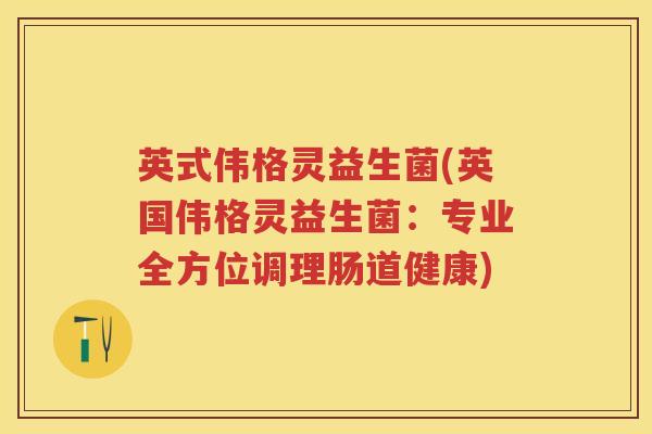英式伟格灵益生菌(英国伟格灵益生菌：专业全方位调理肠道健康)