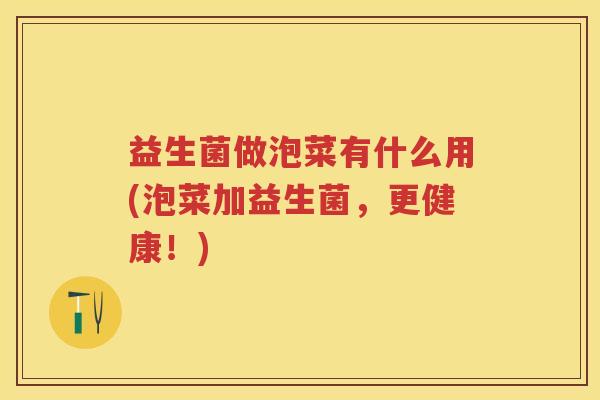 益生菌做泡菜有什么用(泡菜加益生菌,更健康!) 益生菌做泡菜有什么用(泡菜加益生菌,更健康!)