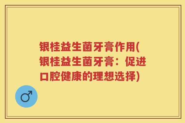 银桂益生菌牙膏作用(银桂益生菌牙膏:促进口腔健康的理想选择) 银桂益生菌牙膏作用(银桂益生菌牙膏:促进口腔健康的理想选择)