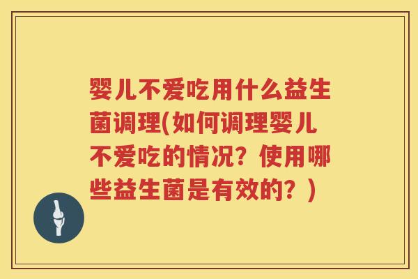 婴儿不爱吃用什么益生菌调理(如何调理婴儿不爱吃的情况？使用哪些益生菌是有效的？)