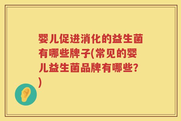 婴儿促进消化的益生菌有哪些牌子(常见的婴儿益生菌品牌有哪些?) 婴儿促进消化的益生菌有哪些牌子(常见的婴儿益生菌品牌有哪些?)