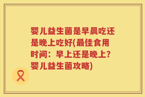 婴儿益生菌是早晨吃还是晚上吃好(佳食用时间:早上还是晚上?婴儿益生菌攻略) 婴儿益生菌是早晨吃还是晚上吃好(佳食用时间:早上还是晚上?婴儿益生菌攻略)