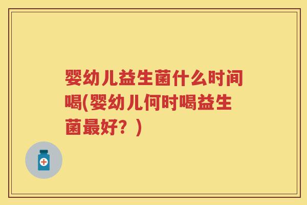 婴幼儿益生菌什么时间喝(婴幼儿何时喝益生菌好?) 婴幼儿益生菌什么时间喝(婴幼儿何时喝益生菌好?)