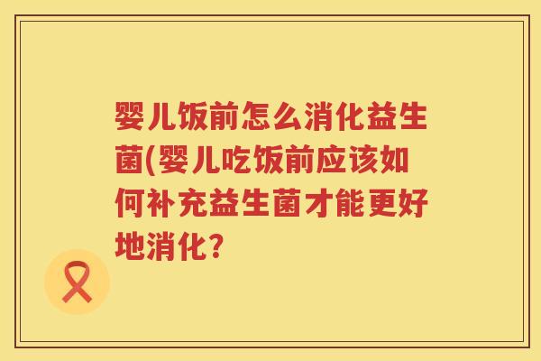 婴儿饭前怎么消化益生菌(婴儿吃饭前应该如何补充益生菌才能更好地消化? 婴儿饭前怎么消化益生菌(婴儿吃饭前应该如何补充益生菌才能更好地消化?