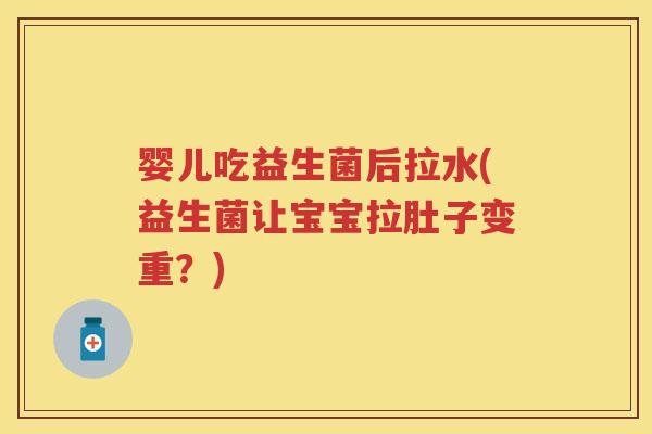 婴儿吃益生菌后拉水(益生菌让宝宝拉肚子变重？)