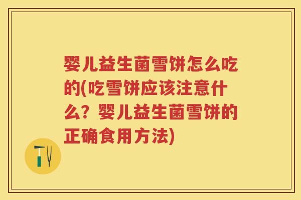 婴儿益生菌雪饼怎么吃的(吃雪饼应该注意什么?婴儿益生菌雪饼的正确食用方法) 婴儿益生菌雪饼怎么吃的(吃雪饼应该注意什么?婴儿益生菌雪饼的正确食用方法)