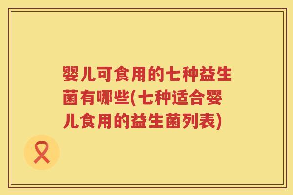 婴儿可食用的七种益生菌有哪些(七种适合婴儿食用的益生菌列表) 婴儿可食用的七种益生菌有哪些(七种适合婴儿食用的益生菌列表)
