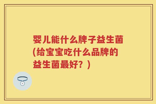 婴儿能什么牌子益生菌(给宝宝吃什么品牌的益生菌好?) 婴儿能什么牌子益生菌(给宝宝吃什么品牌的益生菌好?)