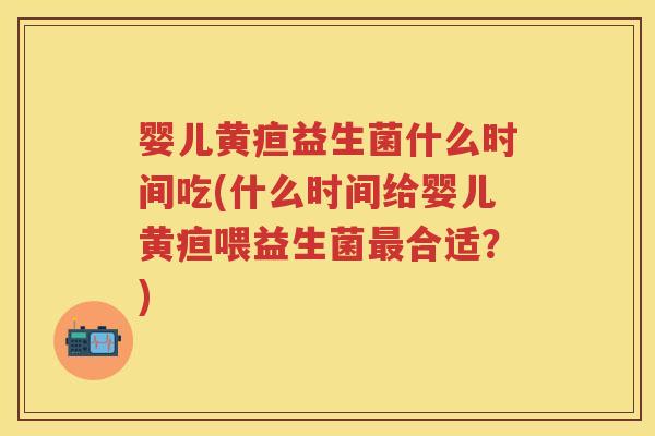 婴儿黄疸益生菌什么时间吃(什么时间给婴儿黄疸喂益生菌合适？)