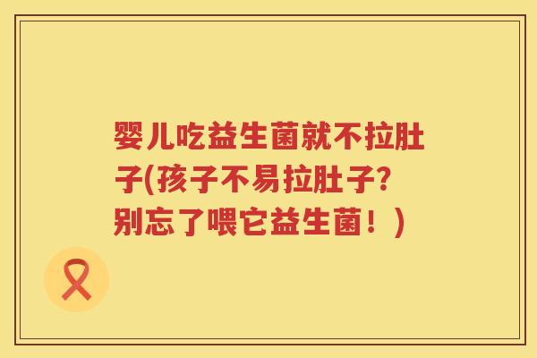 婴儿吃益生菌就不拉肚子(孩子不易拉肚子?别忘了喂它益生菌!) 婴儿吃益生菌就不拉肚子(孩子不易拉肚子?别忘了喂它益生菌!)