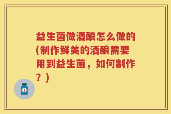 益生菌做酒酿怎么做的(制作鲜美的酒酿需要用到益生菌,如何制作?) 益生菌做酒酿怎么做的(制作鲜美的酒酿需要用到益生菌,如何制作?)