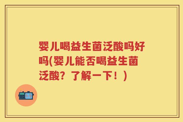 婴儿喝益生菌泛酸吗好吗(婴儿能否喝益生菌泛酸?了解一下!) 婴儿喝益生菌泛酸吗好吗(婴儿能否喝益生菌泛酸?了解一下!)